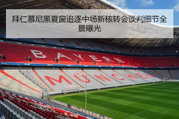 拜仁慕尼黑夏窗追逐中场新核转会谈判细节全景曝光