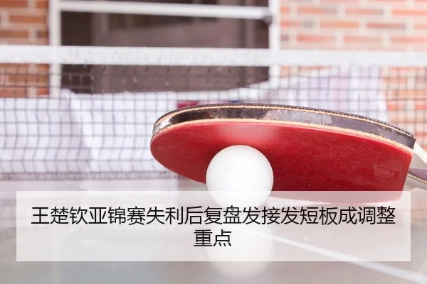 王楚钦亚锦赛失利后复盘发接发短板成调整重点