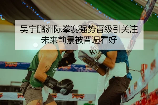 吴宇鹏洲际拳赛强势晋级引关注 未来前景被普遍看好