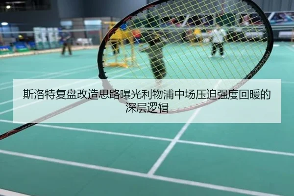 斯洛特复盘改造思路曝光利物浦中场压迫强度回暖的深层逻辑