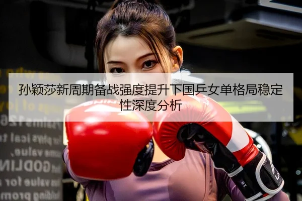 孙颖莎新周期备战强度提升下国乒女单格局稳定性深度分析