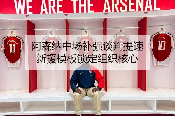 阿森纳中场补强谈判提速 新援模板锁定组织核心