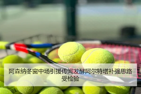 阿森纳冬窗中场引援传闻发酵阿尔特塔补强思路受检验